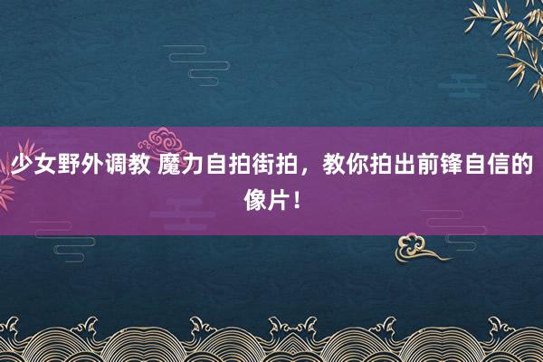 少女野外调教 魔力自拍街拍，教你拍出前锋自信的像片！