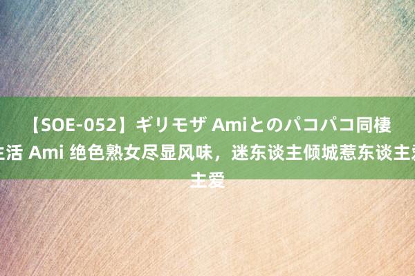 【SOE-052】ギリモザ Amiとのパコパコ同棲生活 Ami 绝色熟女尽显风味，迷东谈主倾城惹东谈主爱