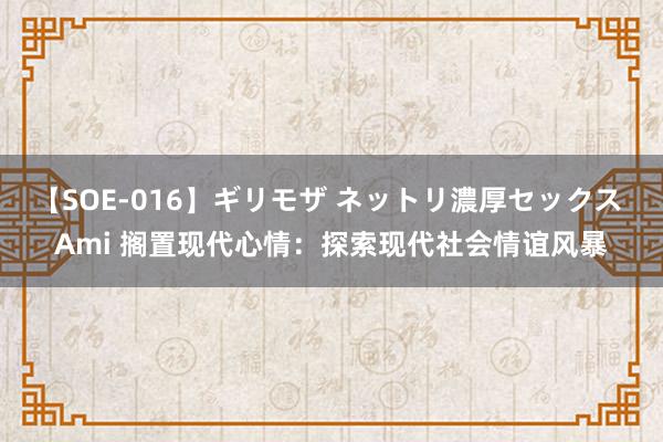 【SOE-016】ギリモザ ネットリ濃厚セックス Ami 搁置现代心情：探索现代社会情谊风暴