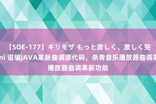 【SOE-177】ギリモザ もっと激しく、激しく突いて Ami 诳骗JAVA革新曲调源代码，杀青音乐播放器曲调革新功能