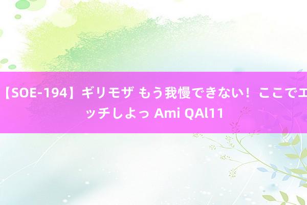 【SOE-194】ギリモザ もう我慢できない！ここでエッチしよっ Ami QAl11