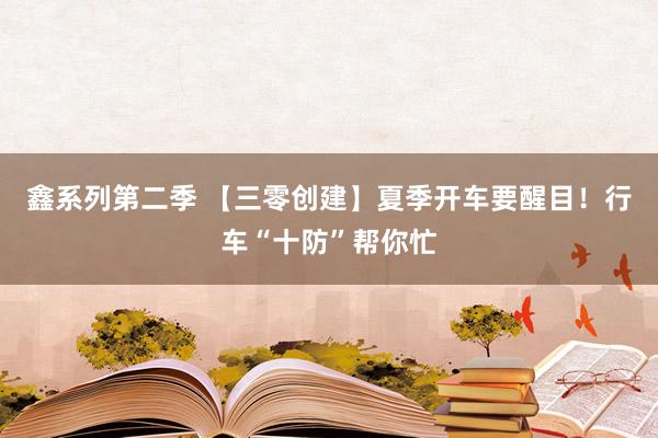 鑫系列第二季 【三零创建】夏季开车要醒目！行车“十防”帮你忙