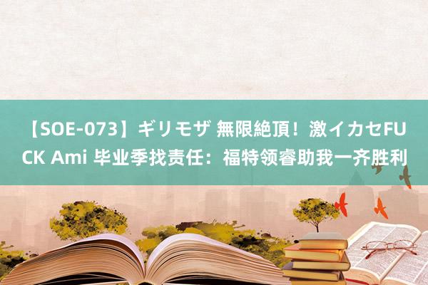 【SOE-073】ギリモザ 無限絶頂！激イカセFUCK Ami 毕业季找责任：福特领睿助我一齐胜利