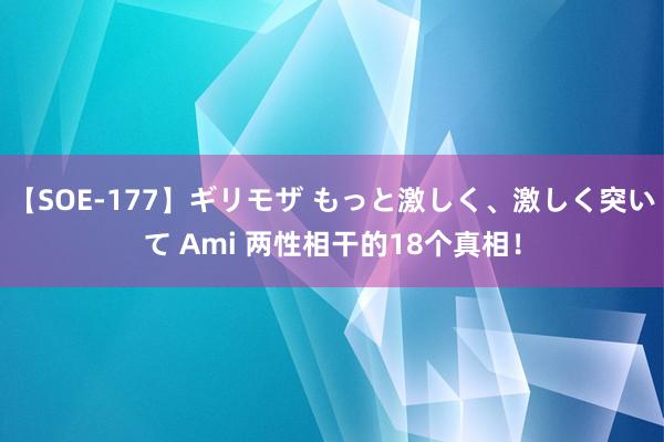 【SOE-177】ギリモザ もっと激しく、激しく突いて Ami 两性相干的18个真相！