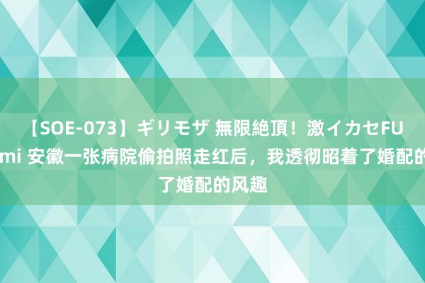 【SOE-073】ギリモザ 無限絶頂！激イカセFUCK Ami 安徽一张病院偷拍照走红后，我透彻昭着了婚配的风趣