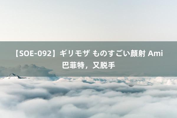 【SOE-092】ギリモザ ものすごい顔射 Ami 巴菲特，又脱手