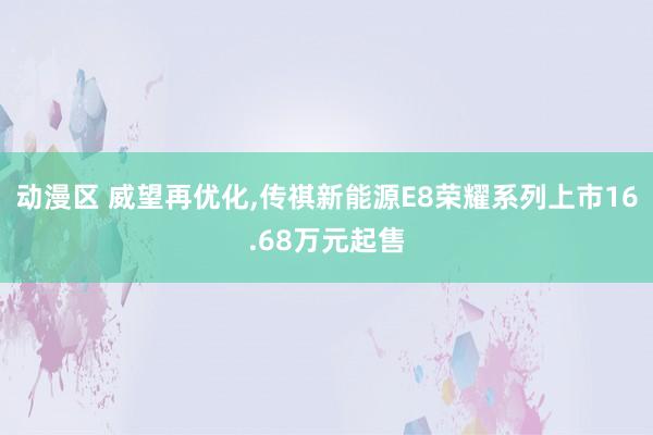 动漫区 威望再优化，传祺新能源E8荣耀系列上市16.68万元起售