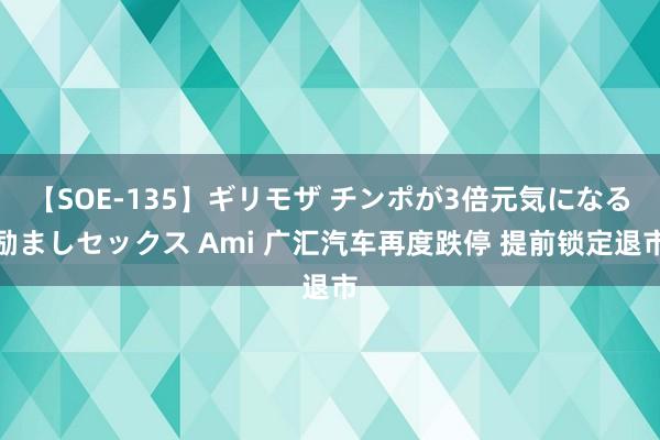 【SOE-135】ギリモザ チンポが3倍元気になる励ましセックス Ami 广汇汽车再度跌停 提前锁定退市