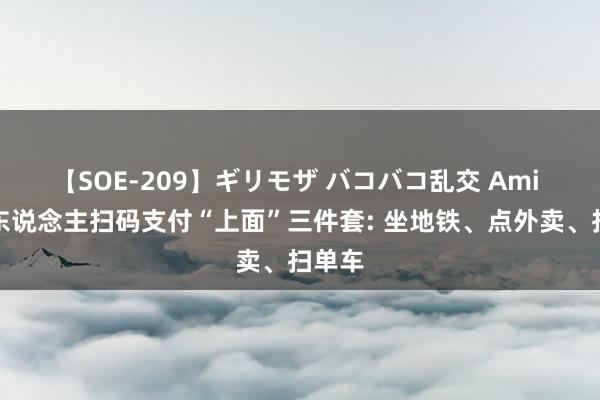 【SOE-209】ギリモザ バコバコ乱交 Ami 番邦东说念主扫码支付“上面”三件套: 坐地铁、点外卖、扫单车