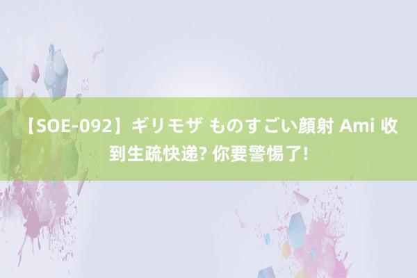 【SOE-092】ギリモザ ものすごい顔射 Ami 收到生疏快递? 你要警惕了!