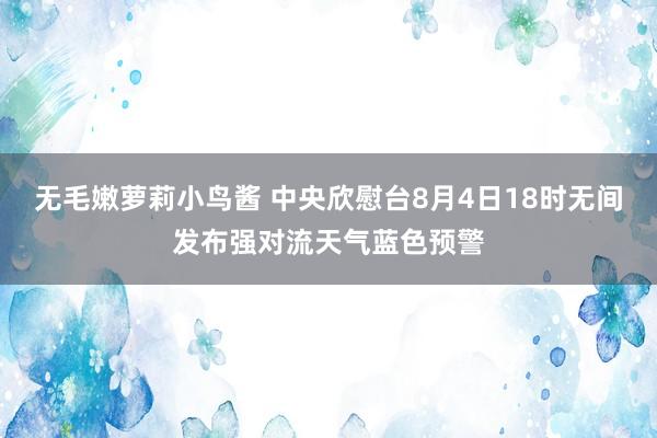 无毛嫩萝莉小鸟酱 中央欣慰台8月4日18时无间发布强对流天气蓝色预警