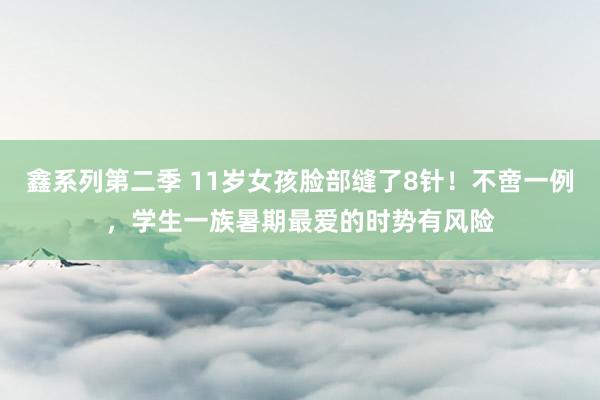 鑫系列第二季 11岁女孩脸部缝了8针！不啻一例，学生一族暑期最爱的时势有风险