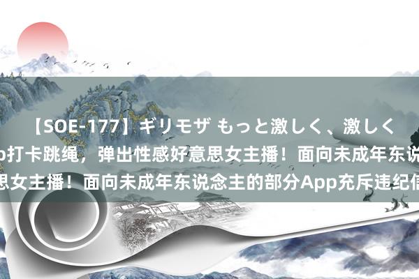 【SOE-177】ギリモザ もっと激しく、激しく突いて Ami 小学生App打卡跳绳，弹出性感好意思女主播！面向未成年东说念主的部分App充斥违纪信息