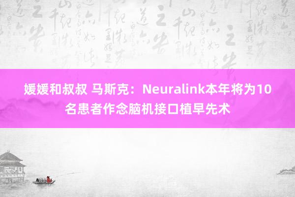 媛媛和叔叔 马斯克：Neuralink本年将为10名患者作念脑机接口植早先术