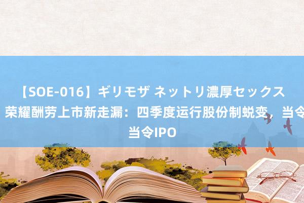 【SOE-016】ギリモザ ネットリ濃厚セックス Ami 荣耀酬劳上市新走漏：四季度运行股份制蜕变，当令IPO