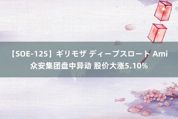 【SOE-125】ギリモザ ディープスロート Ami 众安集团盘中异动 股价大涨5.10%