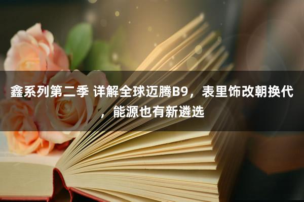 鑫系列第二季 详解全球迈腾B9，表里饰改朝换代，能源也有新遴选