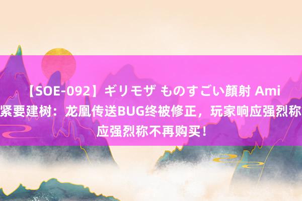 【SOE-092】ギリモザ ものすごい顔射 Ami 梦境西游紧要建树：龙凰传送BUG终被修正，玩家响应强烈称不再购买！