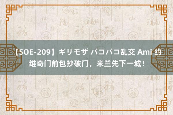 【SOE-209】ギリモザ バコバコ乱交 Ami 约维奇门前包抄破门，米兰先下一城！