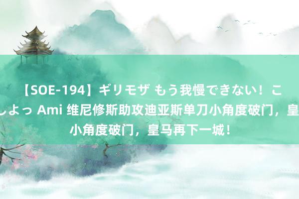 【SOE-194】ギリモザ もう我慢できない！ここでエッチしよっ Ami 维尼修斯助攻迪亚斯单刀小角度破门，皇马再下一城！