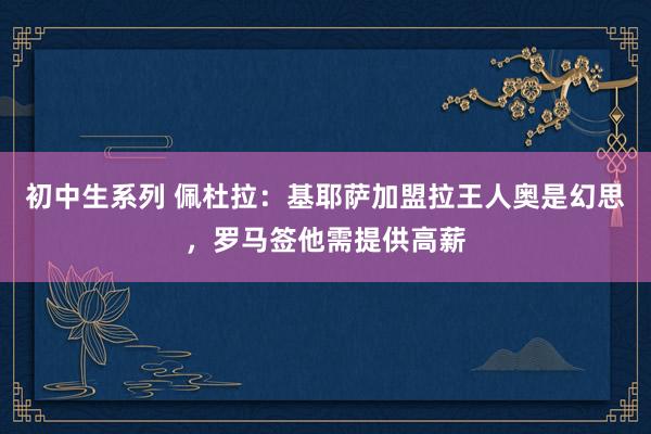 初中生系列 佩杜拉：基耶萨加盟拉王人奥是幻思，罗马签他需提供高薪