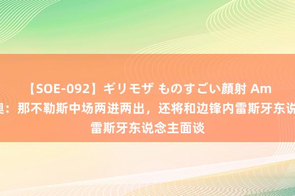 【SOE-092】ギリモザ ものすごい顔射 Ami 迪马济奥：那不勒斯中场两进两出，还将和边锋内雷斯牙东说念主面谈