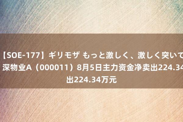 【SOE-177】ギリモザ もっと激しく、激しく突いて Ami 深物业A（000011）8月5日主力资金净卖出224.34万元