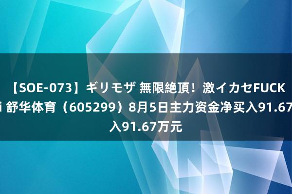 【SOE-073】ギリモザ 無限絶頂！激イカセFUCK Ami 舒华体育（605299）8月5日主力资金净买入91.67万元