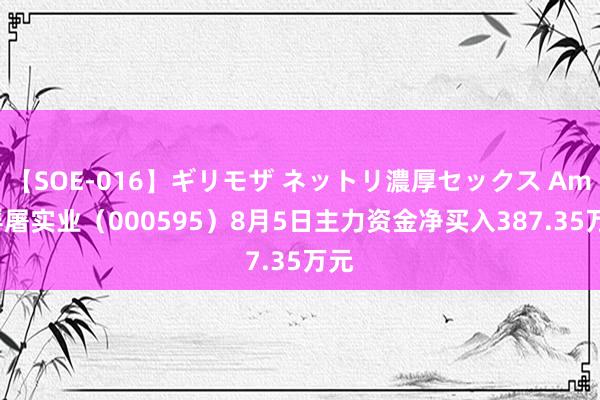 【SOE-016】ギリモザ ネットリ濃厚セックス Ami 浮屠实业（000595）8月5日主力资金净买入387.35万元