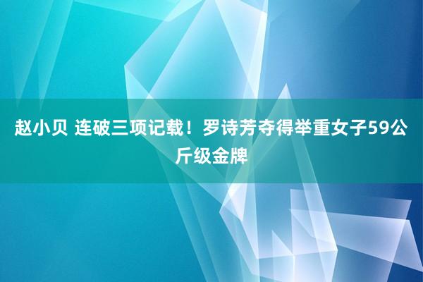 赵小贝 连破三项记载！罗诗芳夺得举重女子59公斤级金牌