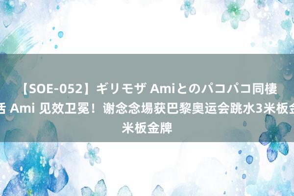 【SOE-052】ギリモザ Amiとのパコパコ同棲生活 Ami 见效卫冕！谢念念埸获巴黎奥运会跳水3米板金牌