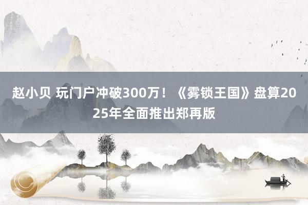 赵小贝 玩门户冲破300万！《雾锁王国》盘算2025年全面推出郑再版