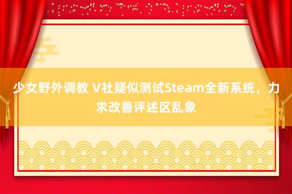 少女野外调教 V社疑似测试Steam全新系统，力求改善评述区乱象