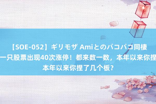 【SOE-052】ギリモザ Amiとのパコパコ同棲生活 Ami 一只股票出现40次涨停！都来数一数，本年以来你捏了几个板？