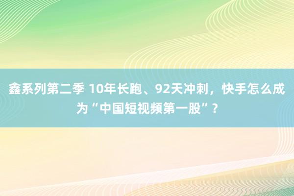 鑫系列第二季 10年长跑、92天冲刺，快手怎么成为“中国短视频第一股”？