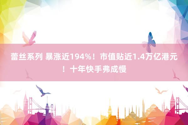 蕾丝系列 暴涨近194%！市值贴近1.4万亿港元！十年快手弗成慢