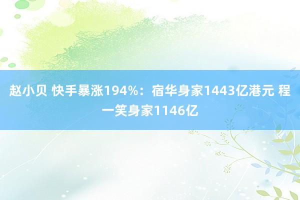 赵小贝 快手暴涨194%：宿华身家1443亿港元 程一笑身家1146亿