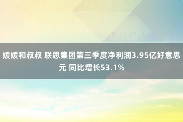 媛媛和叔叔 联思集团第三季度净利润3.95亿好意思元 同比增长53.1%