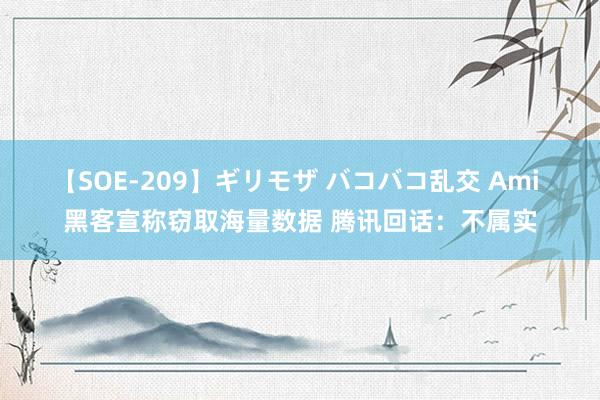 【SOE-209】ギリモザ バコバコ乱交 Ami 黑客宣称窃取海量数据 腾讯回话：不属实