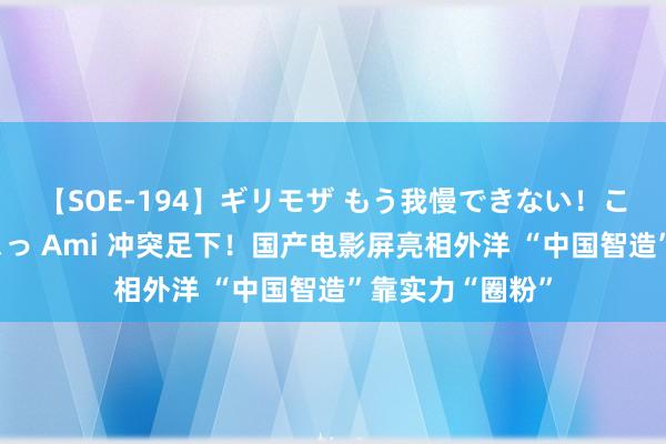 【SOE-194】ギリモザ もう我慢できない！ここでエッチしよっ Ami 冲突足下！国产电影屏亮相外洋 “中国智造”靠实力“圈粉”