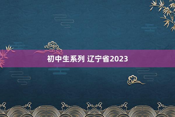 初中生系列 辽宁省2023