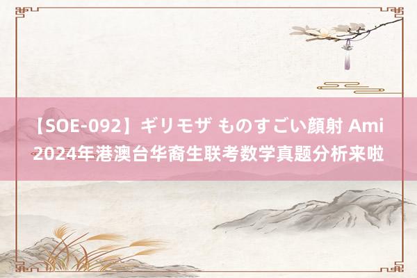 【SOE-092】ギリモザ ものすごい顔射 Ami 2024年港澳台华裔生联考数学真题分析来啦