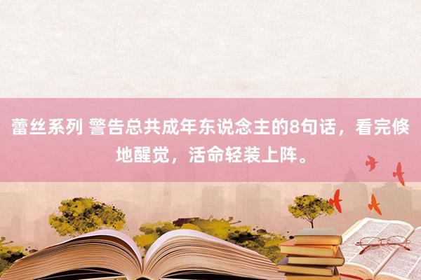 蕾丝系列 警告总共成年东说念主的8句话，看完倏地醒觉，活命轻装上阵。