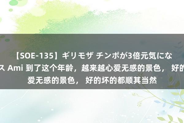 【SOE-135】ギリモザ チンポが3倍元気になる励ましセックス Ami 到了这个年龄，越来越心爱无感的景色， 好的坏的都顺其当然