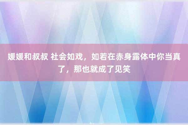 媛媛和叔叔 社会如戏，如若在赤身露体中你当真了，那也就成了见笑