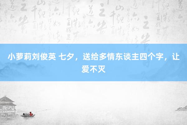 小萝莉刘俊英 七夕，送给多情东谈主四个字，让爱不灭