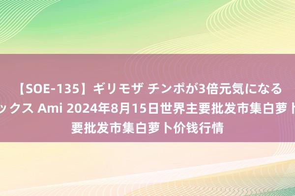 【SOE-135】ギリモザ チンポが3倍元気になる励ましセックス Ami 2024年8月15日世界主要批发市集白萝卜价钱行情