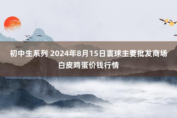 初中生系列 2024年8月15日寰球主要批发商场白皮鸡蛋价钱行情