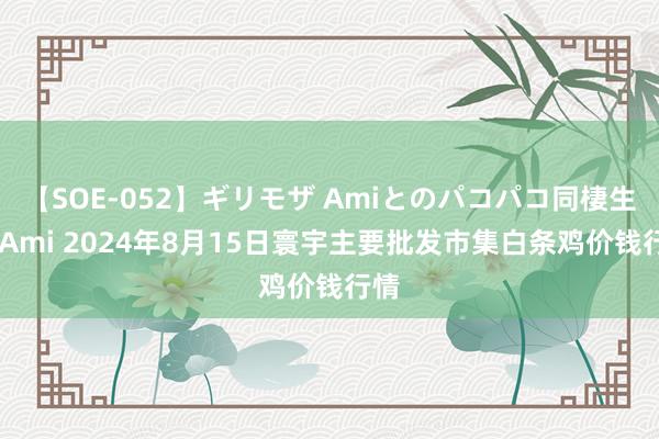 【SOE-052】ギリモザ Amiとのパコパコ同棲生活 Ami 2024年8月15日寰宇主要批发市集白条鸡价钱行情