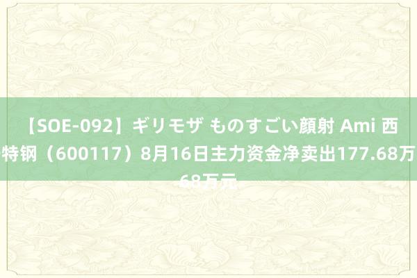 【SOE-092】ギリモザ ものすごい顔射 Ami 西宁特钢（600117）8月16日主力资金净卖出177.68万元